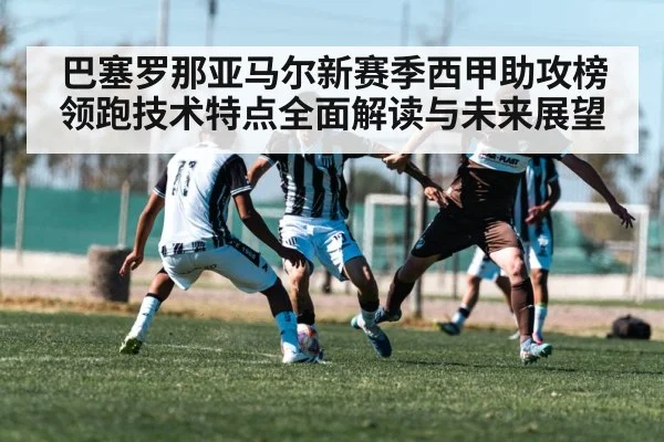 巴塞罗那亚马尔新赛季西甲助攻榜领跑技术特点全面解读与未来展望 - c7